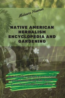 Native American Herbalism Encyclopedia And Gardening: The Most Complete Encyclopedia Of Medicinal Plants And Herbal Remedies Used By Native American To C