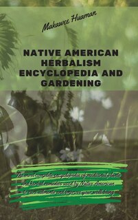 Native American Herbalism Encyclopedia And Gardening: The Most Complete Encyclopedia Of Medicinal Plants And Herbal Remedies Used By Native American To C