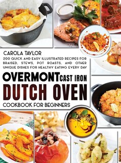 Overmont Cast Iron Dutch Oven Cookbook For Beginners: 200 Quick And Easy Illustrated Recipes For Braised, Stews, Pot Roasts, And Other Unique Dishes For