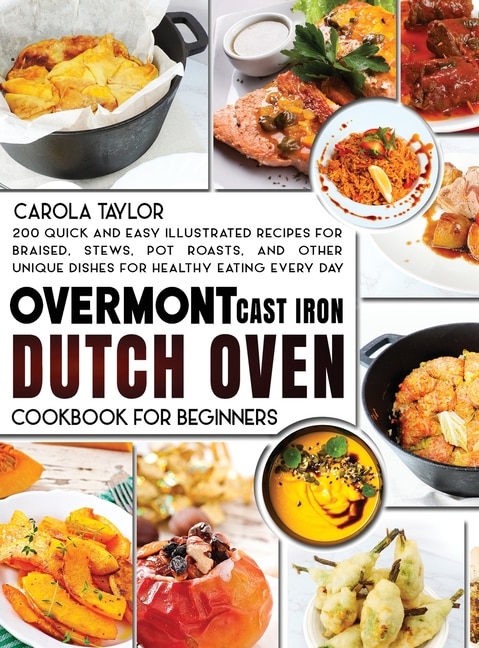 Overmont Cast Iron Dutch Oven Cookbook For Beginners: 200 Quick And Easy Illustrated Recipes For Braised, Stews, Pot Roasts, And Other Unique Dishes For