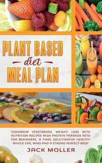 Plant Based Diet Meal Plan: Cookbook Vegetarian, Weight Loss With Nutrition Recipes High Protein Paradox Keto For Beginners, A