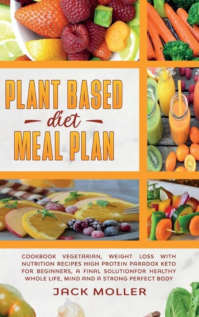 Plant Based Diet Meal Plan: Cookbook Vegetarian, Weight Loss With Nutrition Recipes High Protein Paradox Keto For Beginners, A