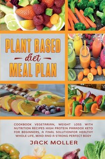 Plant Based Diet Meal Plan: Cookbook Vegetarian, Weight Loss With Nutrition Recipes High Protein Paradox Keto For Beginners, A