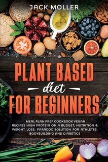Plant Based Diet For Beginners: Meal Plan Prep Cookbook Vegan, Recipes High Protein On A Budget, Nutrition And Weight Loss, Paradox
