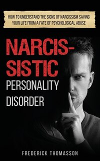 Narcissistic Personality Disorder: How To Understand The Signs Of Narcissism Saving Your Life From A Fate Of Psychological Abuse