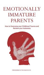 Emotionally Immature Parents: How To Overcome Your Childhood Trauma And Reclaim Your Autonomy