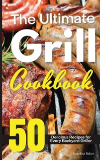 The Ultimate Grill Cookbook: 50 Delicious Recipes For Every Backyard Griller