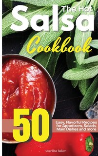 The Hot Salsa Cookbook: 50 Easy, Flavorful Recipes For Appetizers, Salads, Main Dishes And More