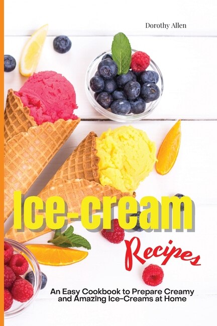 Ice-cream Recipes: An Easy Cookbook To Prepare Creamy And Amazing Ice-creams At Home