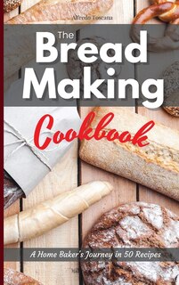 The Bread Making Cookbook: A Home Baker's Journey In 50 Recipes