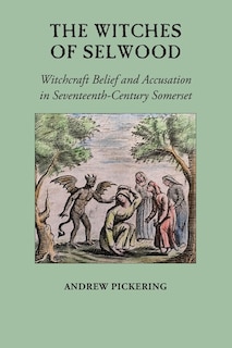 The Witches of Selwood: Witchcraft Belief and Accusation in Seventeenth-Century Somerset