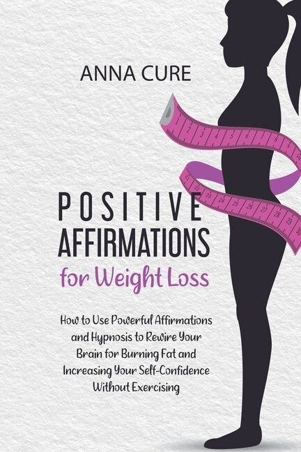 Positive Affirmations For Weight Loss: How To Use Powerful Affirmations And Hypnosis To Rewire Your Brain For Burning Fat And Increasing Y