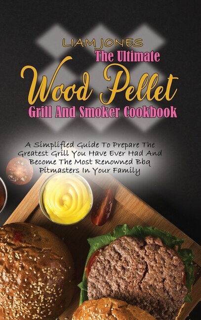The Ultimate Wood Pellet Grill And Smoker Cookbook: A Simplified Guide To Prepare The Greatest Grill You Have Ever Had And Become The Most Renowned Bbq
