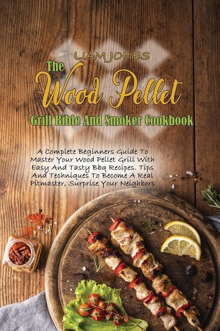 The Wood Pellet Grill Bible And Smoker Cookbook: A Complete Beginners Guide To Master Your Wood Pellet Grill With Easy And Tasty Bbq Recipes. Tips A