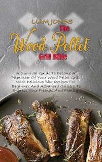 The Wood Pellet Grill Bible: A Survival Guide To Become A Pitmaster Of Your Wood Pellet Grill With Delicious Bbq Recipes For Beg