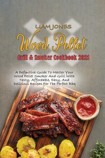 Wood Pellet Grill & Smoker Cookbook 2021: A Definitive Guide To Master Your Wood Pellet Smoker And Grill With Tasty, Affordable, Easy, And De