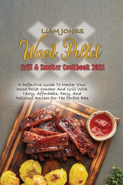 Wood Pellet Grill & Smoker Cookbook 2021: A Definitive Guide To Master Your Wood Pellet Smoker And Grill With Tasty, Affordable, Easy, And De