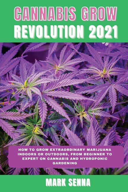 Cannabis Grow Revolution 2021: How To Grow Extraordinary Marijuana Indoors Or Outdoors, From Beginner To Expert On Cannabis And Hy