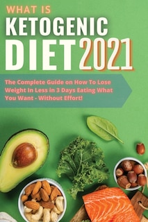 What Is Ketogenic Diet? 2021: The Complete Guide On How To Lose Weight In Less In 3 Days Eating What You Want - Without Effort! [