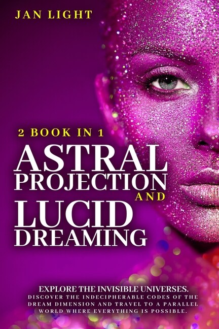 Astral Projection And Lucid Dreaming Explore The Invisible Universes: 2 Book In 1 . Discover The Indecipherable Codes Of The Dream Dimension And Travel To A Parallel Wor