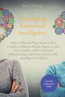 Developing Emotional Intelligence: How to Retrain Your Brain to Win Friends, Influence People, Improve your Social Skills, Achieve Happier Relationships, and Raise Emotionally Intelligent Children