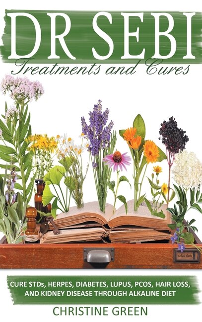 Dr Sebi Treatments And Cures: Alkaline Recipes, Medicinal Herbs, And Smoothie Recipes To Detox Your Body And Prevent Diseases