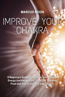 Improve Your Chakra: A Beginners Guide To Increase Your Positive Energy And Awake Your Third Eye. Discover Food And Diet