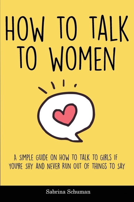 How To Talk To Women: A Simple Guide On How To Talk To Girls If You're Shy And Never Run Out Of Things To Say
