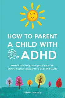 How To Parent A Child With Adhd: Practical Parenting Strategies To Help And Promote Positive Behavior For A Child With Adhd