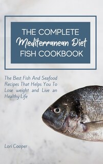 The Complete Mediterranean Diet Fish Cookbook: The Best Fish And Seafood Recipes That Helps You To Lose Weight And Live An Healthy Life