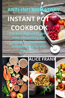 Anti-inflammatoy Instan Pot Cookbook: The Best Beginner's Guide Over 100 Healthy And Delicious Recipes Anti-inflammatory For You Instant