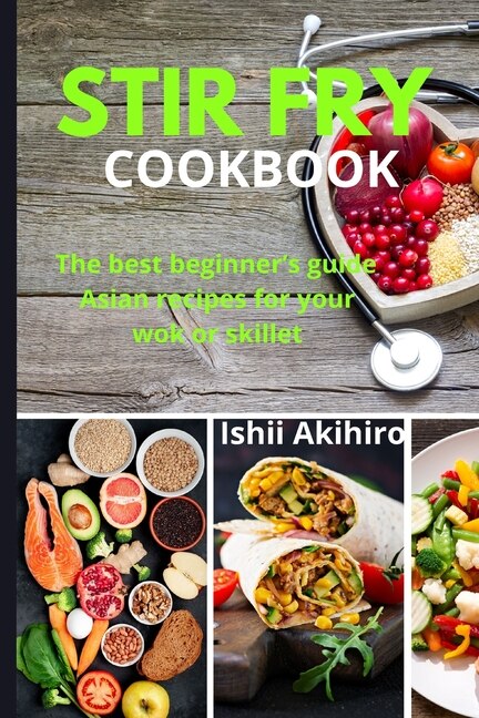 Stir Fry Cookbook: The Best Beginner's Guide Asian Recipes For Your Wok Or Skillet