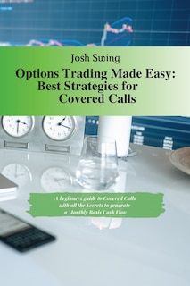 Options Trading Made Easy - Best Strategies For Covered Calls: A Beginners Guide To Covered Calls With All The Secrets To Generate A Monthly Basis Cash Flow