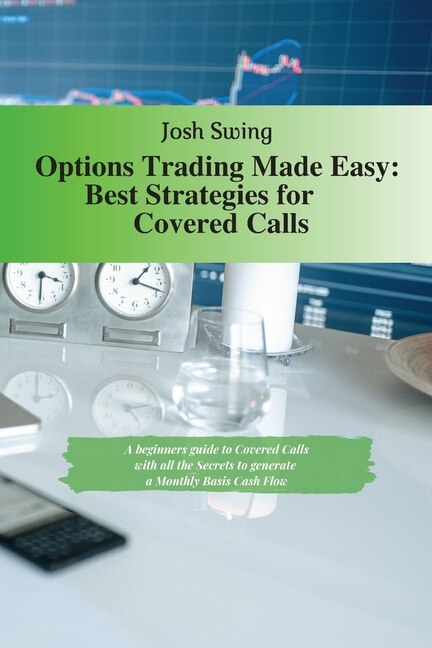 Options Trading Made Easy - Best Strategies For Covered Calls: A Beginners Guide To Covered Calls With All The Secrets To Generate A Monthly Basis Cash Flow