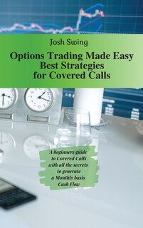 Options Trading Made Easy - Best Strategies For Covered Calls: A Beginners Guide To Covered Calls With All The Secrets To Generate A Monthly Basis Cash Flow