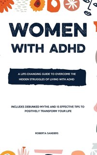 Women With Adhd: A Life-changing Guide To Overcome The Hidden Struggles Of Living With Attention Deficit Hyperactivi