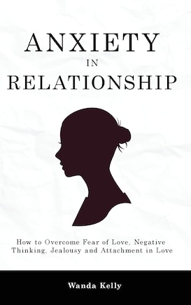 Anxiety in Relationship: How to Overcome Fear of Love, Negative Thinking, Jealousy and Attachment in Love