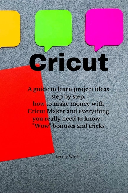 Cricut: A Guide To Learn Project Ideas Step By Step, How To Make Money With Cricut Maker And Everything You