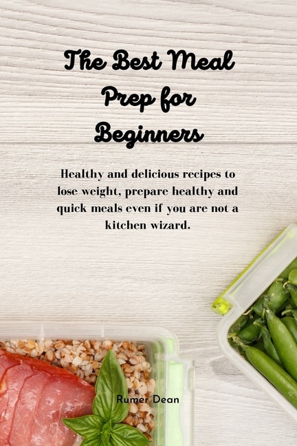 The Best Meal Prep For Beginners: Healthy And Delicious Recipes To Lose Weight, Prepare Healthy And Quick Meals Even If You Are Not A