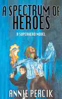 A Spectrum Of Heroes: A Superhero Novel by Annie Percik