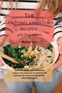 The Anti-inflammatory Recipes For Beginners: Discover The Many Recipes In This Fantastic Cookbook. Start Feeling Better By Eating The Right Food