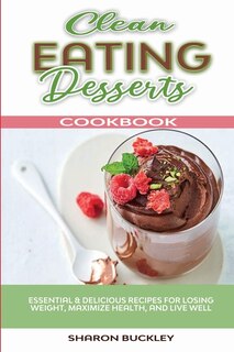 Clean-eating Desserts Cookbook: Delicious And Healthy Recipes To Satisfy Sweet Cravings Any Time Of Your Day