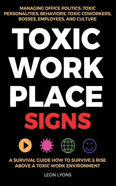 Front cover_Toxic Workplace Signs; A Survival Guide How to Survive & Rise Above a Toxic Work Environment, Managing Office Politics, Toxic Personalities, Behaviors, Toxic Coworkers, Bosses, Employees, and Culture