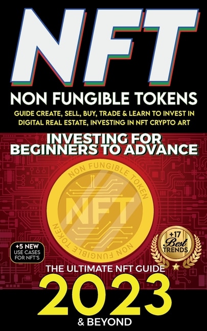 Front cover_NFT 2023 Investing For Beginners to Advance, Non-Fungible Tokens Guide to Create, Sell, Buy, Trade & Learn to Invest in Digital Real Estate, Investing in NFT Crypto Art, The Ultimate NFT Guide 2023 & Beyond