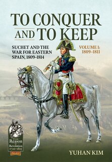 Front cover_To Conquer And to Keep - Suchet and the War for Eastern Spain, 1809-1814 - Volume 1