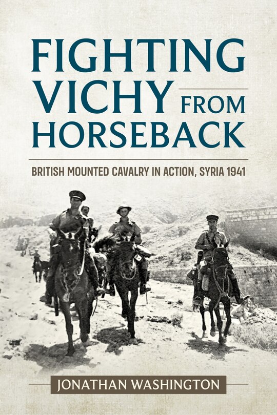 Fighting Vichy From Horseback: British Mounted Cavalry In Action, Syria 1941