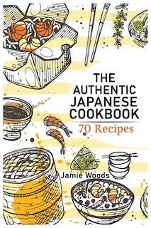 The Authentic Japanese Cookbook: 70 Classic And Modern Recipes Made Easy Take At Home Traditional And Modern Dishes Made Simple For