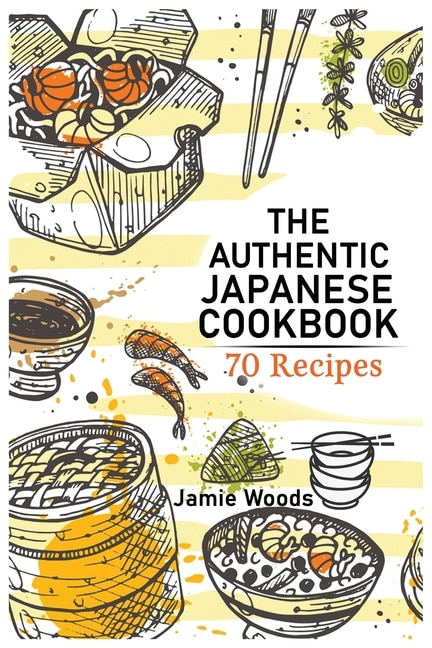 The Authentic Japanese Cookbook: 70 Classic And Modern Recipes Made Easy Take At Home Traditional And Modern Dishes Made Simple For