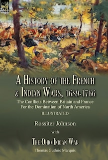 A History of the French & Indian Wars, 1689-1766: the Conflicts Between Britain and France For the Domination of North America---A History of the French War by Rossiter Johnson & The Ohio Indian War by Thomas Guthrie Marquis