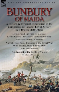 Bunbury of Maida: a History & Personal Experiences of the Campaigns in Holland, Egypt & Italy by a British Staff Officer-Memoir and Literary Remains of Lieut.-General Sir Henry Edward Bunbury.edited by his son Sir Charles J. F. Bunbury & Narratives of Some Passages in the